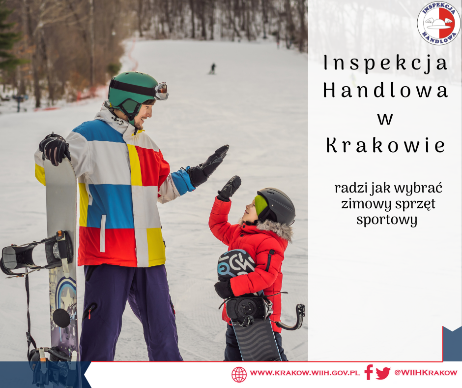 Zdjęcie przedstawia dorosłego mężczyznę w kolorowej kurtce, granatowych spodniach, zielonym kasku i goglach trzymającego deskę snowboardową, przybijającego piątkę z małym chłopcem w czerwonej kurtce, czarnych spodniach i kasku, trzymającego deskę snowboardową. W tle zdjęcia widać ośnieżoną trasę na stoku narciarskim. Ponadto na zdjęciu w prawym górnym rogu widnieje logo Inspekcji Handlowej. Poniżej znajduje się tytuł: „ Inspekcja Handlowa w Krakowie radzi jak wybrać zimowy sprzęt sportowy”. W prawym dolnym rogu znajduje się adres internetowy urzędu:  www.krakow.wiih.gov.pl” oraz odnośnik do Facebooka i Twittera urzędu: @WIIHKRAKOW.